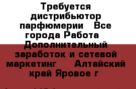 Требуется дистрибьютор парфюмерии - Все города Работа » Дополнительный заработок и сетевой маркетинг   . Алтайский край,Яровое г.
